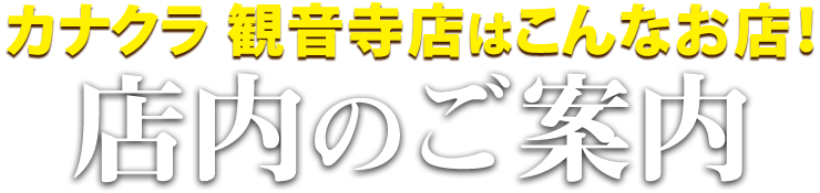 カナクラ観音寺店はこんなお店！観音寺店 店内のご案内