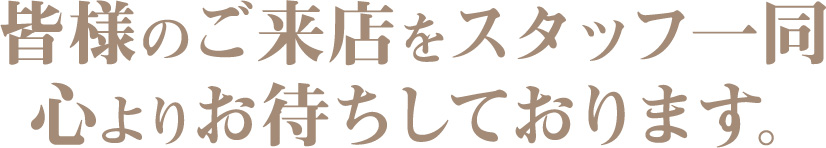 皆様のご来店をスタッフ一同心よりお待ちしております。