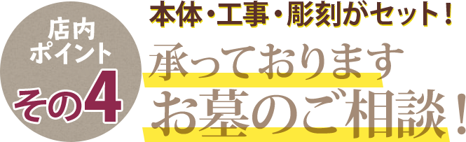 店内ポイントその4 本体・工事・彫刻がセット！承っておりますお墓のご相談！