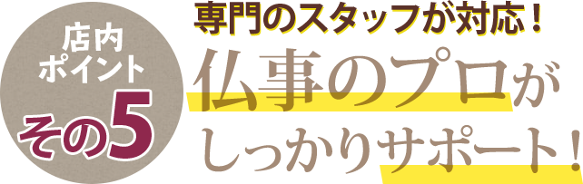 店内ポイントその5 専門ノンスタッフが対応！仏事のプロがしっかりサポート！