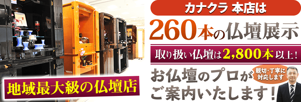 地域最大級の仏壇店 カナクラ 本店は260本の仏壇展示 取り扱い仏壇は2,800本以上！お仏壇のプロがご案内いたします！親切・丁寧に対応します