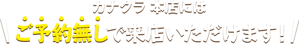 カナクラ 本店にはご予約無しで来店いただけます！