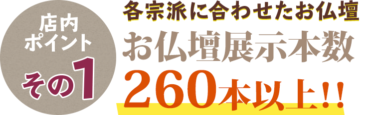 店内ポイントその1 各ご宗派に合わせたお仏壇 お仏壇展示本数260本以上！！