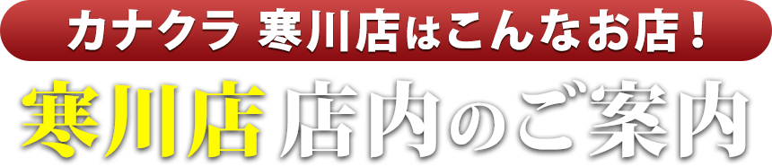 カナクラ寒川店はこんなお店！寒川店 店内のご案内