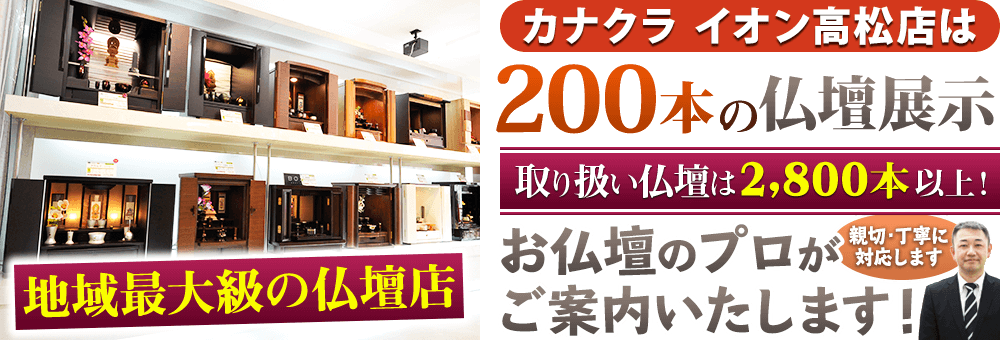 地域最大級の仏壇店 カナクラ イオン高松店は厳選した仏壇展示 取り扱い仏壇は2,800本以上！お仏壇のプロがご案内いたします！親切・丁寧に対応します