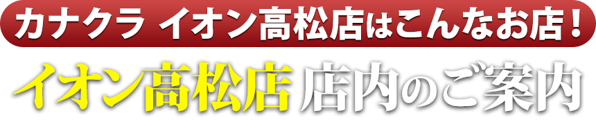 カナクライオン高松店はこんなお店！イオン高松店 店内のご案内