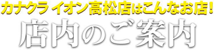 カナクライオン高松店はこんなお店！イオン高松店 店内のご案内