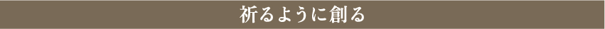 祈るように創る