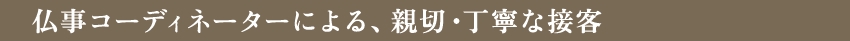 仏事コーディネーターによる、親切・丁寧な接客