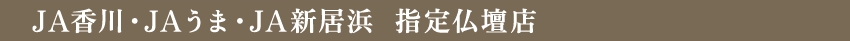 JA香川・JAうま・JA新居浜  指定仏壇店