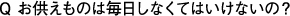 お供えものは毎日しなくてはいけないの？